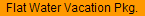 Flat Water Vacation Pkg.